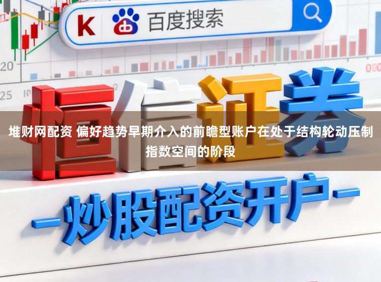 堆财网配资 偏好趋势早期介入的前瞻型账户在处于结构轮动压制指数空间的阶段