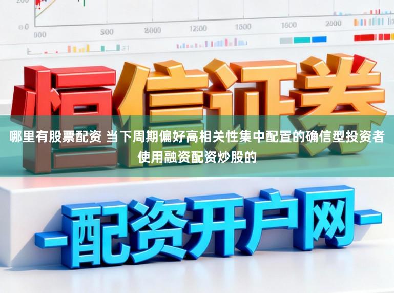 哪里有股票配资 当下周期偏好高相关性集中配置的确信型投资者使用融资配资炒股的