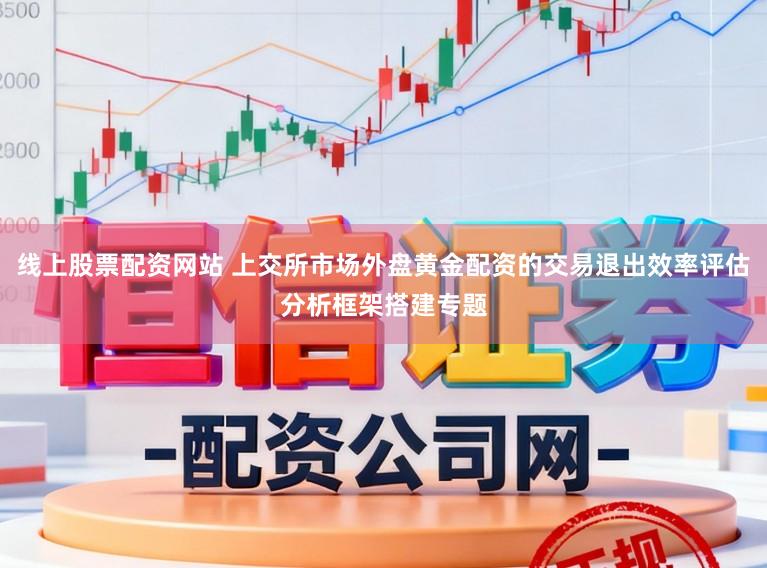 线上股票配资网站 上交所市场外盘黄金配资的交易退出效率评估分析框架搭建专题