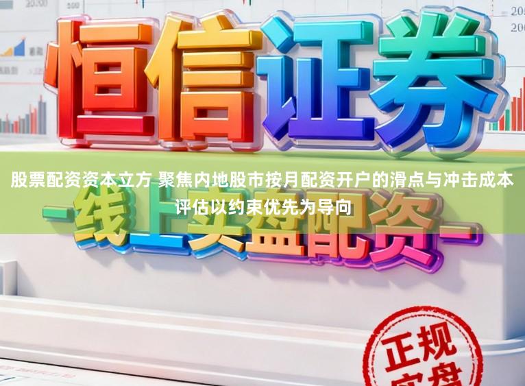 股票配资资本立方 聚焦内地股市按月配资开户的滑点与冲击成本评估以约束优先为导向