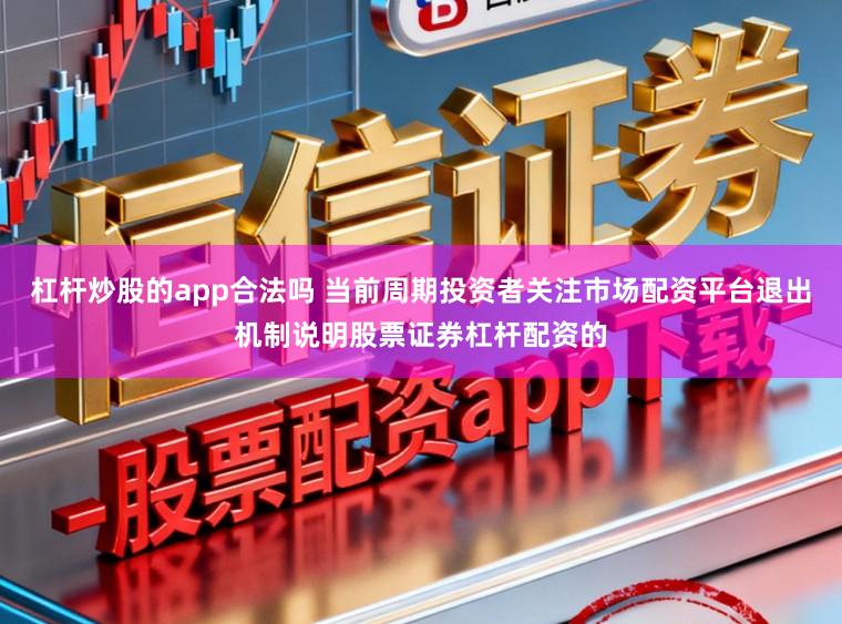 杠杆炒股的app合法吗 当前周期投资者关注市场配资平台退出机制说明股票证券杠杆配资的
