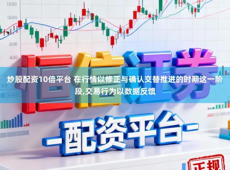 炒股配资10倍平台 在行情以修正与确认交替推进的时期这一阶段，交易行为以数据反馈
