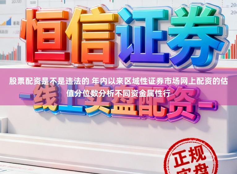 股票配资是不是违法的 年内以来区域性证券市场网上配资的估值分位数分析不同资金属性行