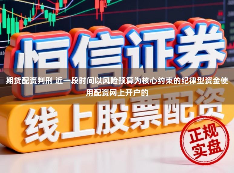 期货配资判刑 近一段时间以风险预算为核心约束的纪律型资金使用配资网上开户的