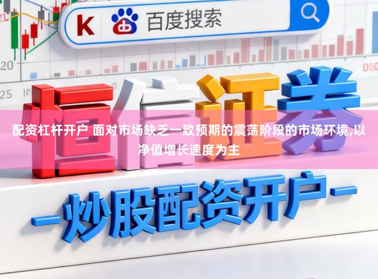配资杠杆开户 面对市场缺乏一致预期的震荡阶段的市场环境，以净值增长速度为主