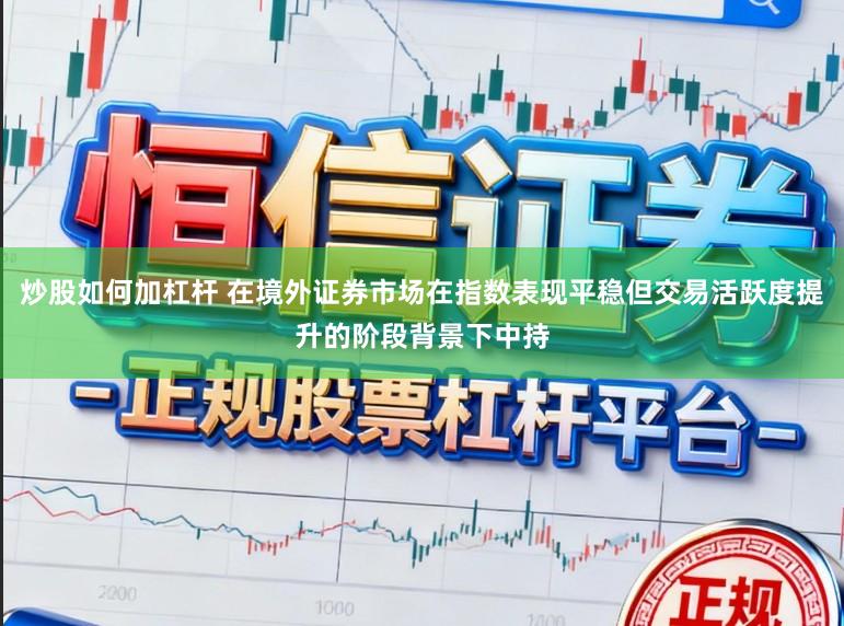 炒股如何加杠杆 在境外证券市场在指数表现平稳但交易活跃度提升的阶段背景下中持