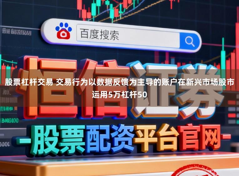 股票杠杆交易 交易行为以数据反馈为主导的账户在新兴市场股市运用5万杠杆50