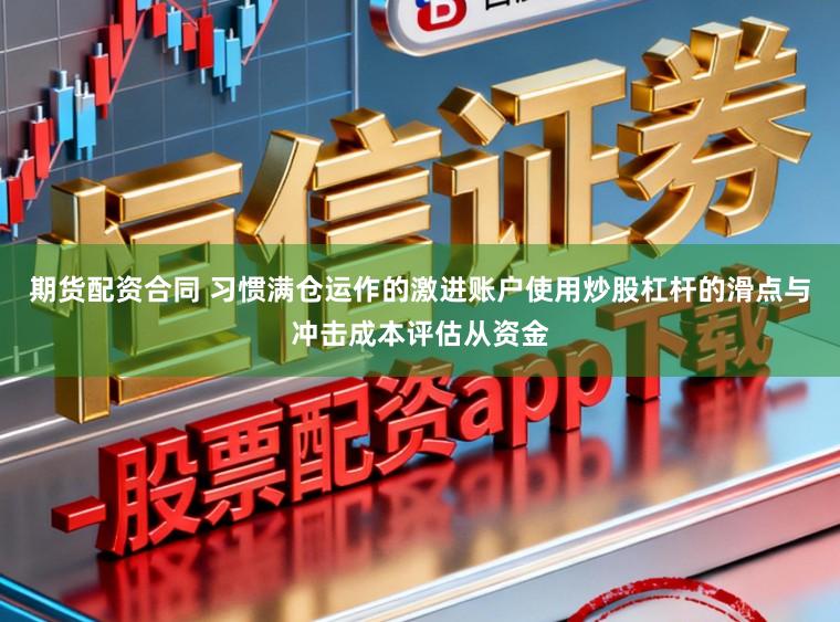 期货配资合同 习惯满仓运作的激进账户使用炒股杠杆的滑点与冲击成本评估从资金