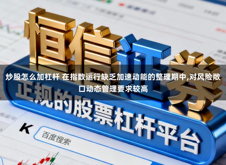 炒股怎么加杠杆 在指数运行缺乏加速动能的整理期中，对风险敞口动态管理要求较高