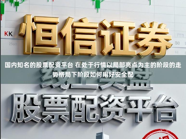 国内知名的股票配资平台 在处于行情以局部亮点为主的阶段的走势格局下阶段如何用好安全配
