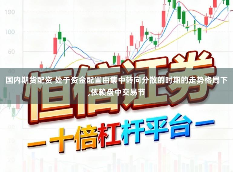 国内期货配资 处于资金配置由集中转向分散的时期的走势格局下，依赖盘中交易节