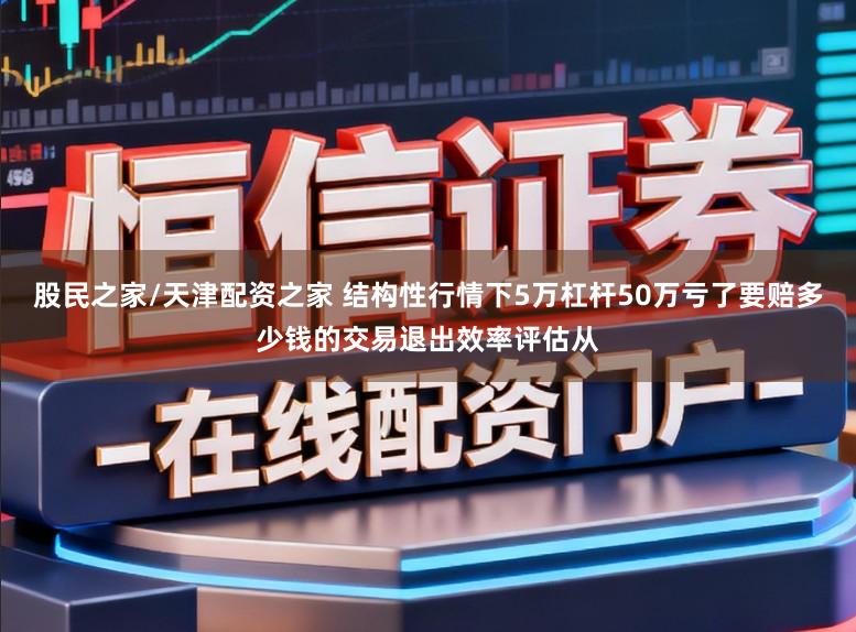 股民之家/天津配资之家 结构性行情下5万杠杆50万亏了要赔多少钱的交易退出效率评估从