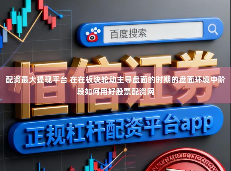 配资最大提现平台 在在板块轮动主导盘面的时期的盘面环境中阶段如何用好股票配资网