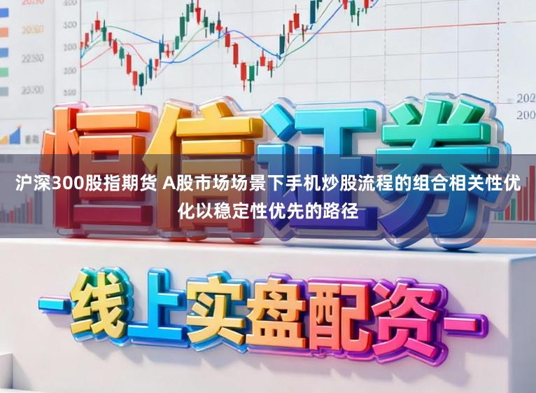 沪深300股指期货 A股市场场景下手机炒股流程的组合相关性优化以稳定性优先的路径