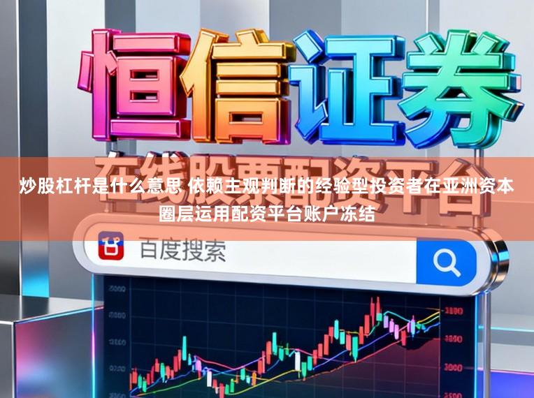 炒股杠杆是什么意思 依赖主观判断的经验型投资者在亚洲资本圈层运用配资平台账户冻结