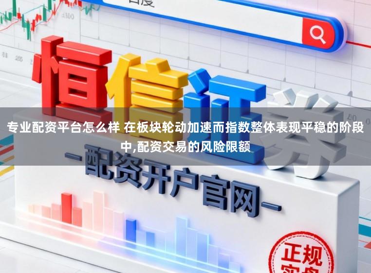 专业配资平台怎么样 在板块轮动加速而指数整体表现平稳的阶段中，配资交易的风险限额