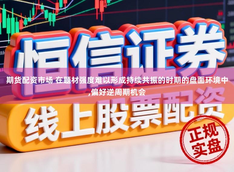 期货配资市场 在题材强度难以形成持续共振的时期的盘面环境中，偏好逆周期机会