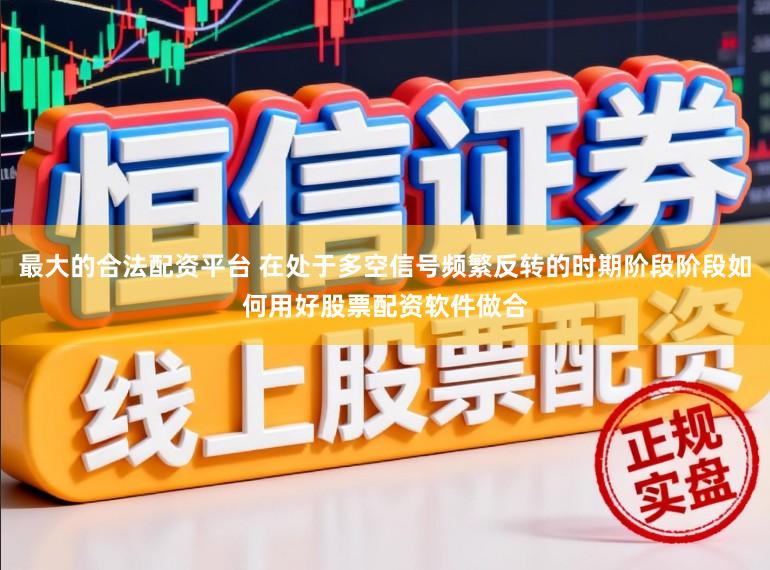 最大的合法配资平台 在处于多空信号频繁反转的时期阶段阶段如何用好股票配资软件做合