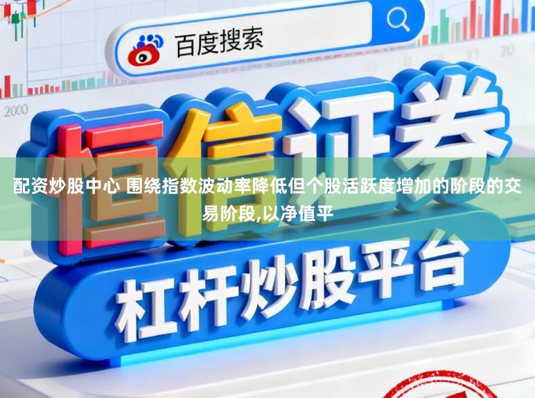 配资炒股中心 围绕指数波动率降低但个股活跃度增加的阶段的交易阶段，以净值平