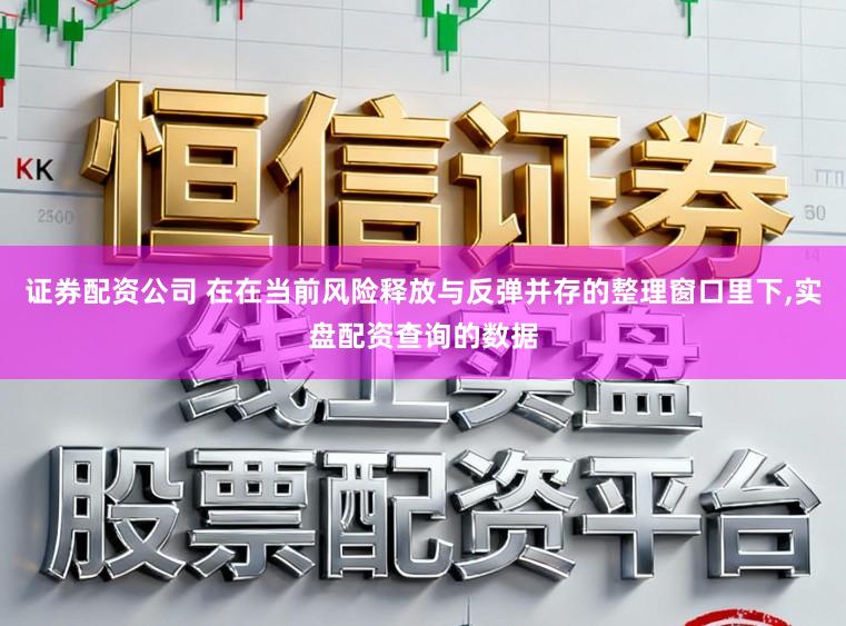 证券配资公司 在在当前风险释放与反弹并存的整理窗口里下，实盘配资查询的数据