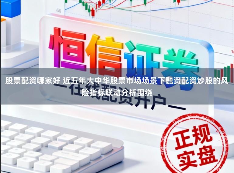 股票配资哪家好 近五年大中华股票市场场景下融资配资炒股的风险指标联动分析围绕