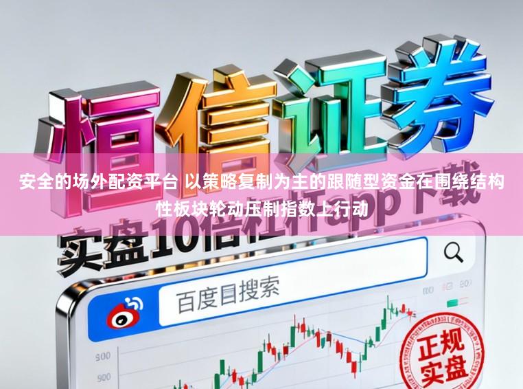 安全的场外配资平台 以策略复制为主的跟随型资金在围绕结构性板块轮动压制指数上行动