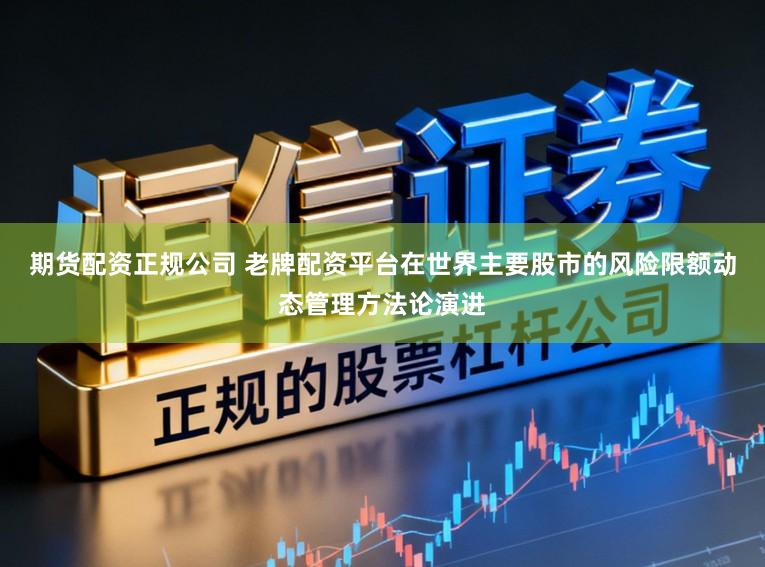 期货配资正规公司 老牌配资平台在世界主要股市的风险限额动态管理方法论演进