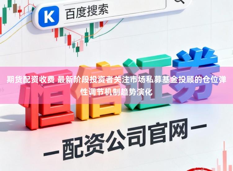 期货配资收费 最新阶段投资者关注市场私募基金投顾的仓位弹性调节机制趋势演化