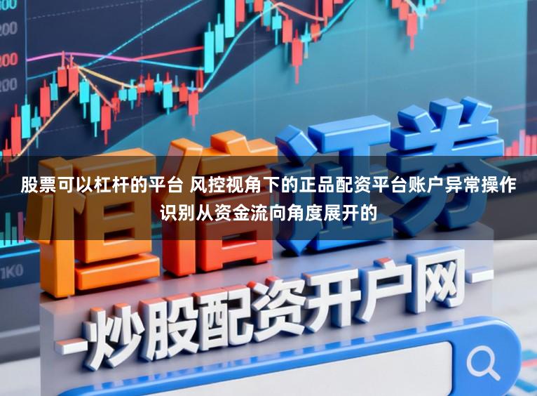 股票可以杠杆的平台 风控视角下的正品配资平台账户异常操作识别从资金流向角度展开的