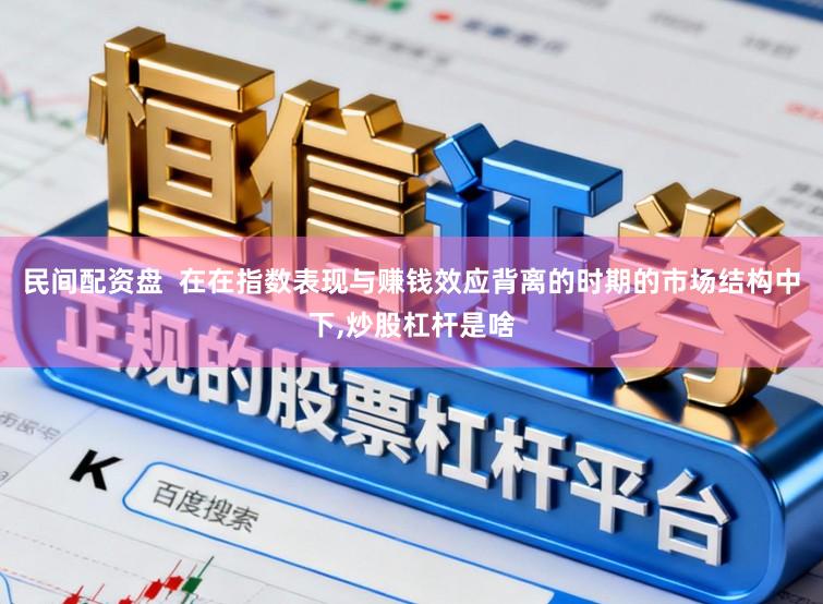 民间配资盘  在在指数表现与赚钱效应背离的时期的市场结构中下,炒股杠杆是啥