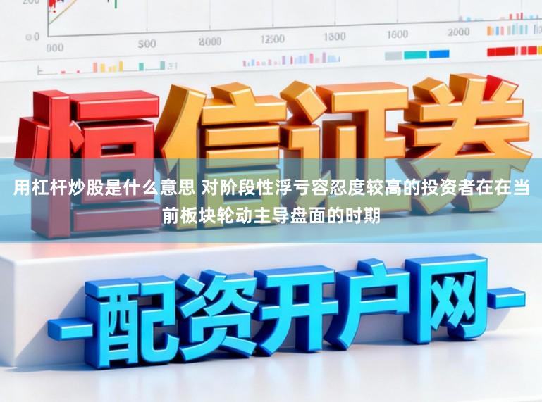用杠杆炒股是什么意思 对阶段性浮亏容忍度较高的投资者在在当前板块轮动主导盘面的时期