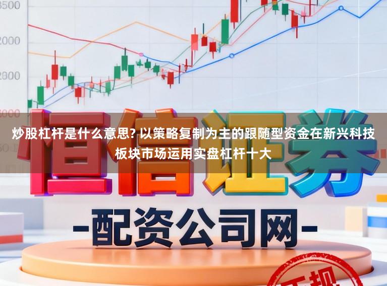 炒股杠杆是什么意思? 以策略复制为主的跟随型资金在新兴科技板块市场运用实盘杠杆十大