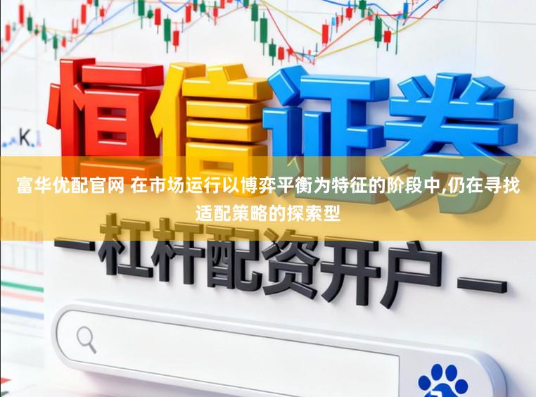 富华优配官网 在市场运行以博弈平衡为特征的阶段中,仍在寻找适配策略的探索型