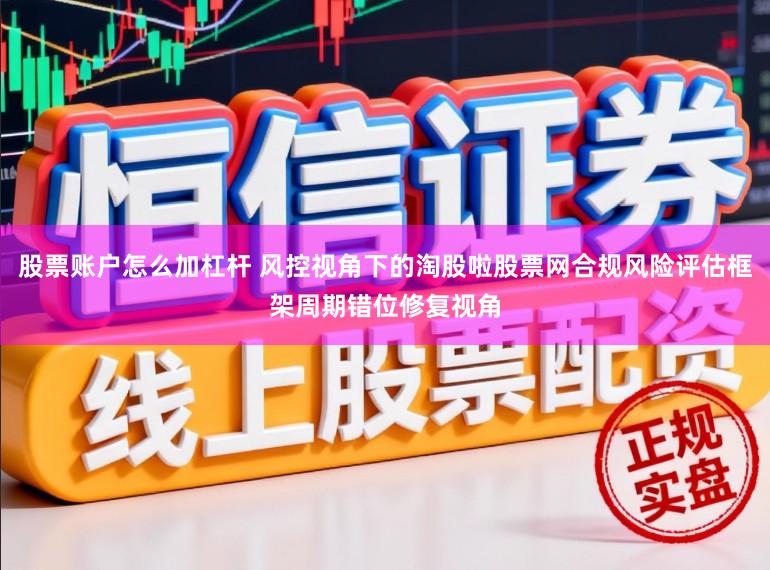 股票账户怎么加杠杆 风控视角下的淘股啦股票网合规风险评估框架周期错位修复视角