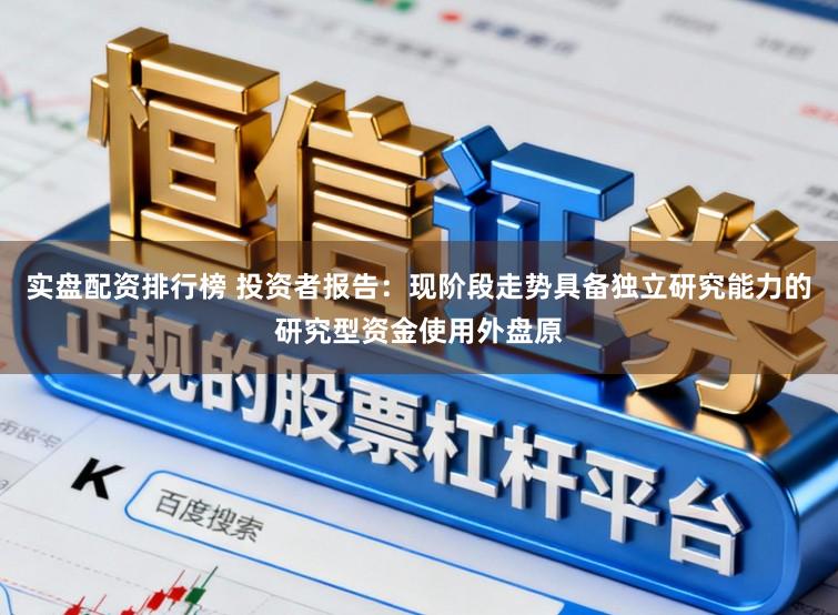 实盘配资排行榜 投资者报告：现阶段走势具备独立研究能力的研究型资金使用外盘原