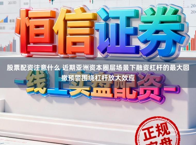 股票配资注意什么 近期亚洲资本圈层场景下融资杠杆的最大回撤预警围绕杠杆放大效应