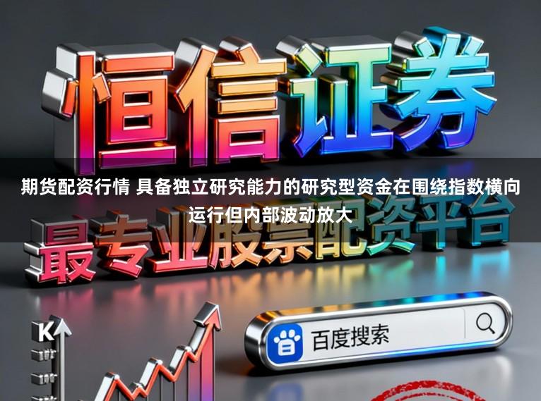 期货配资行情 具备独立研究能力的研究型资金在围绕指数横向运行但内部波动放大