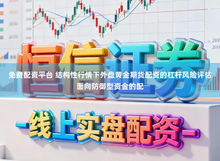 免费配资平台 结构性行情下外盘黄金期货配资的杠杆风险评估面向防御型资金的配
