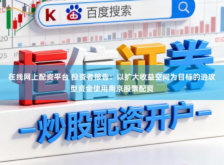 在线网上配资平台 投资者报告：以扩大收益空间为目标的进攻型资金使用南京股票配资