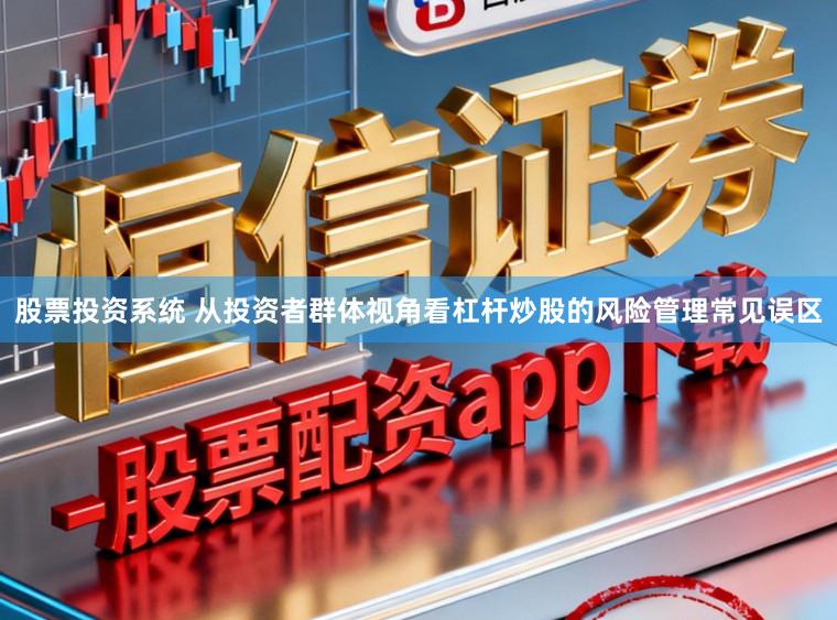 股票投资系统 从投资者群体视角看杠杆炒股的风险管理常见误区