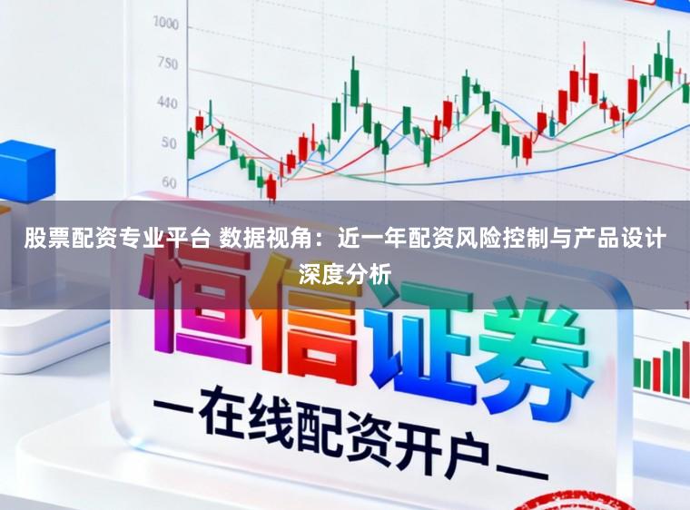 股票配资专业平台 数据视角：近一年配资风险控制与产品设计深度分析