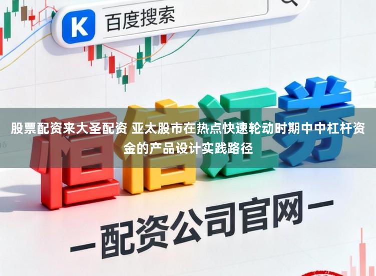 股票配资来大圣配资 亚太股市在热点快速轮动时期中中杠杆资金的产品设计实践路径