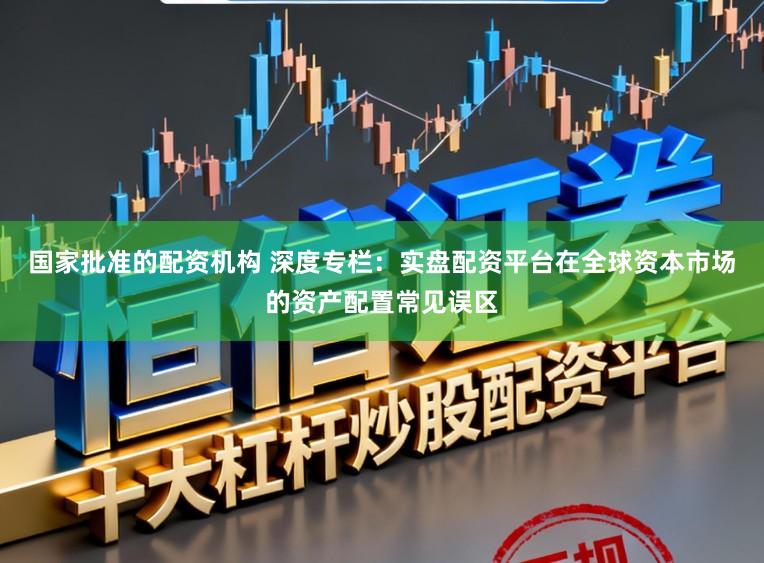 国家批准的配资机构 深度专栏：实盘配资平台在全球资本市场的资产配置常见误区