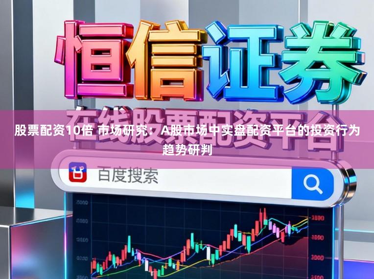 股票配资10倍 市场研究：A股市场中实盘配资平台的投资行为趋势研判