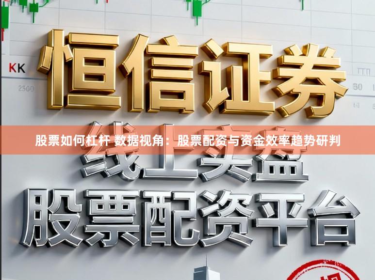 股票如何杠杆 数据视角：股票配资与资金效率趋势研判