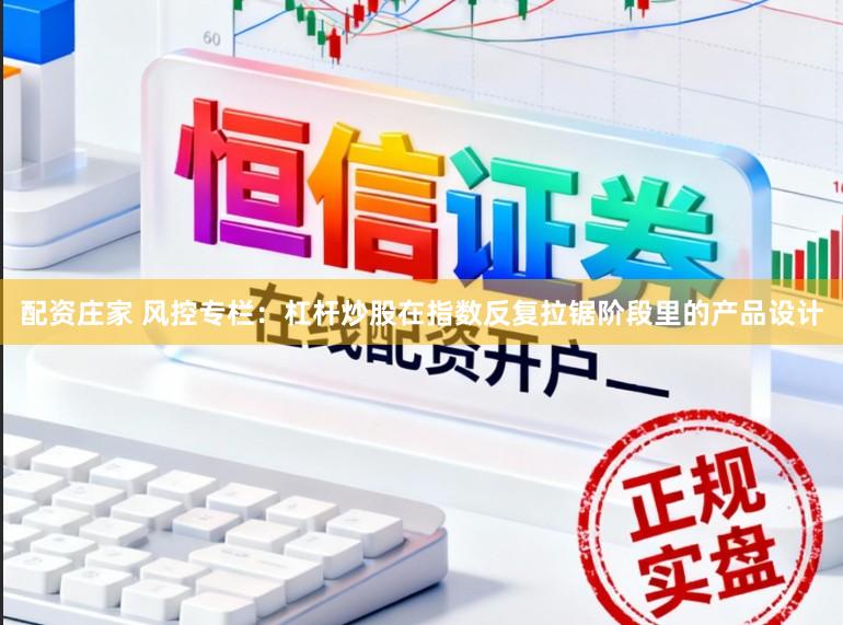 配资庄家 风控专栏：杠杆炒股在指数反复拉锯阶段里的产品设计