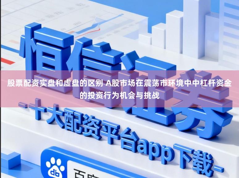 股票配资实盘和虚盘的区别 A股市场在震荡市环境中中杠杆资金的投资行为机会与挑战