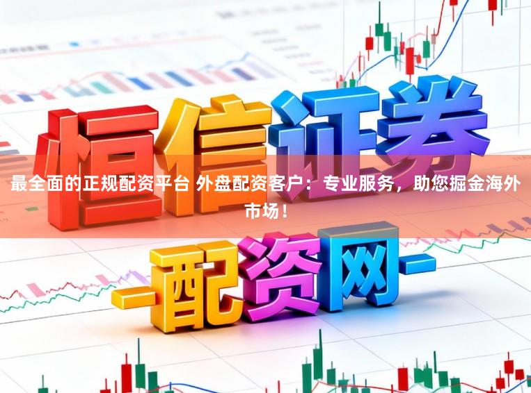 最全面的正规配资平台 外盘配资客户：专业服务，助您掘金海外市场！