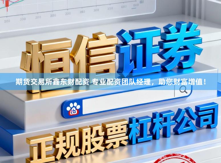 期货交易所鑫东财配资 专业配资团队经理，助您财富增值！