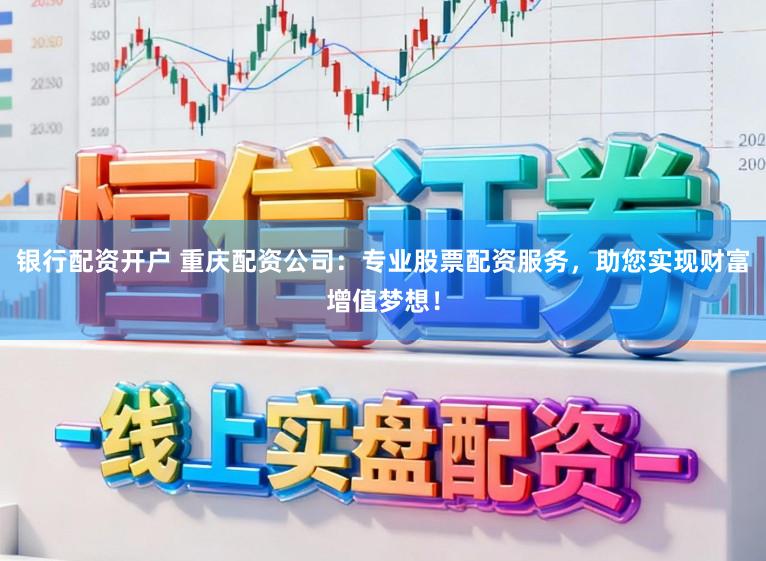 银行配资开户 重庆配资公司：专业股票配资服务，助您实现财富增值梦想！